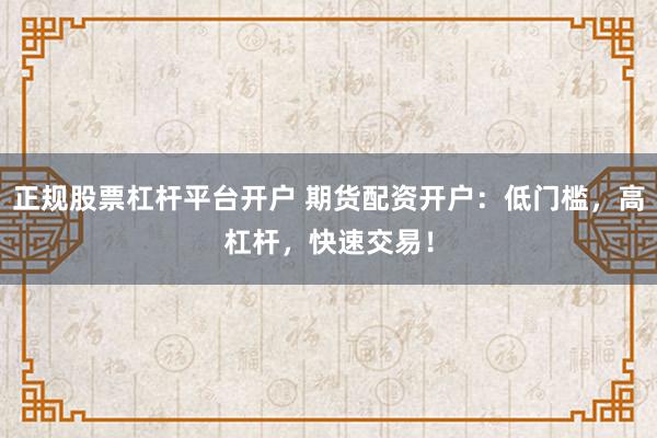 正规股票杠杆平台开户 期货配资开户：低门槛，高杠杆，快速交易！