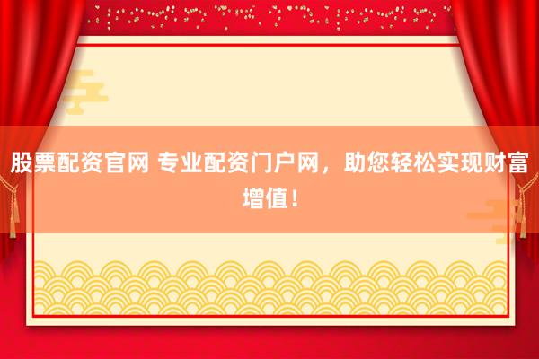 股票配资官网 专业配资门户网，助您轻松实现财富增值！
