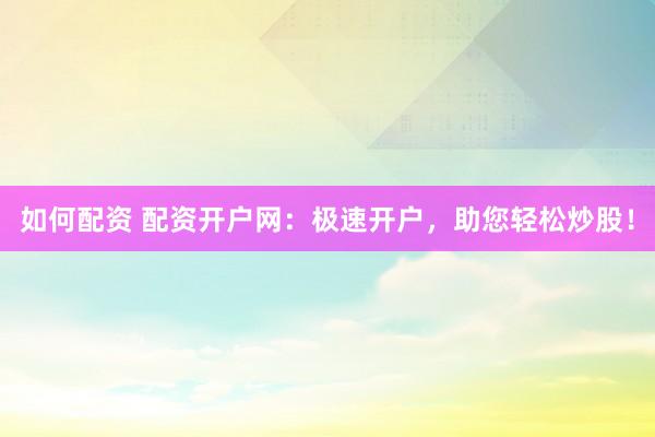 如何配资 配资开户网：极速开户，助您轻松炒股！