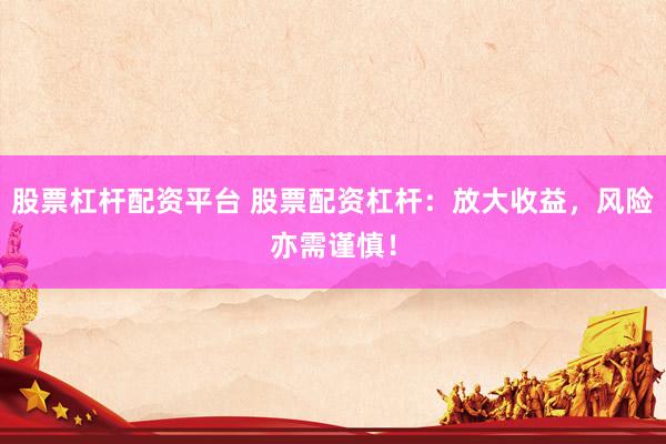 股票杠杆配资平台 股票配资杠杆：放大收益，风险亦需谨慎！
