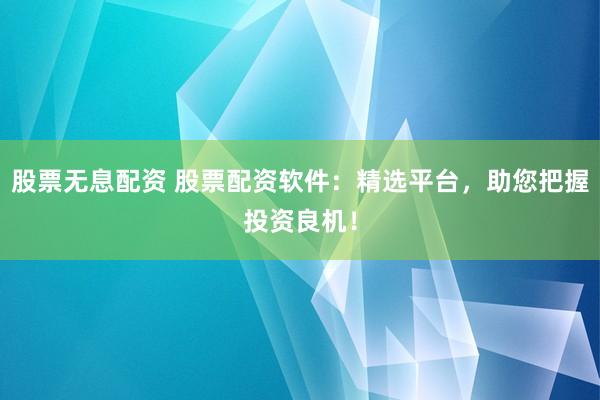 股票无息配资 股票配资软件：精选平台，助您把握投资良机！
