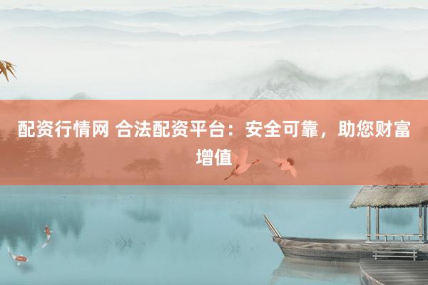 配资行情网 合法配资平台：安全可靠，助您财富增值