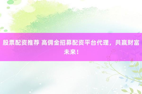 股票配资推荐 高佣金招募配资平台代理，共赢财富未来！