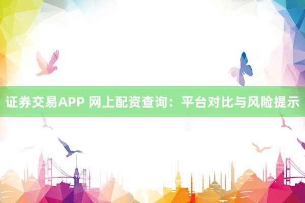 证券交易APP 网上配资查询：平台对比与风险提示