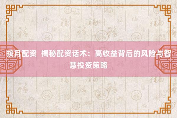 按月配资  揭秘配资话术：高收益背后的风险与智慧投资策略