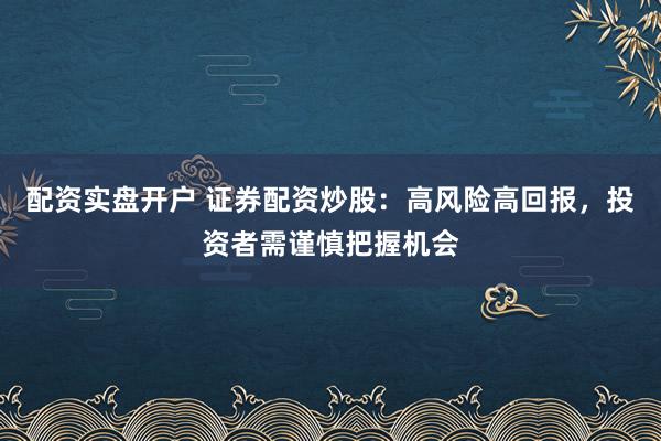 配资实盘开户 证券配资炒股：高风险高回报，投资者需谨慎把握机会