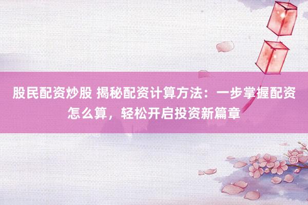 股民配资炒股 揭秘配资计算方法：一步掌握配资怎么算，轻松开启投资新篇章
