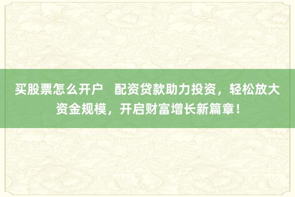 买股票怎么开户   配资贷款助力投资，轻松放大资金规模，开启财富增长新篇章！