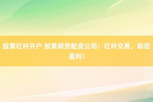 股票杠杆开户 股票期货配资公司：杠杆交易，助您盈利！