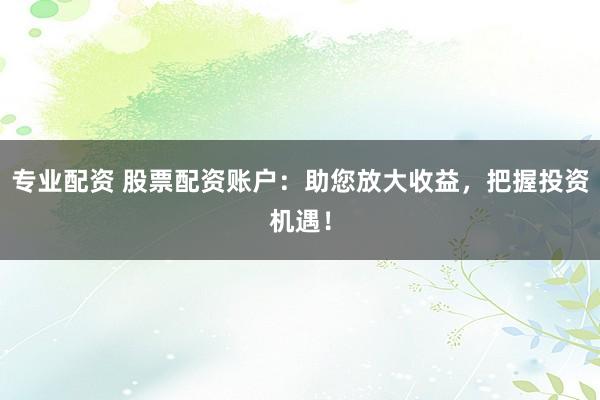 专业配资 股票配资账户：助您放大收益，把握投资机遇！