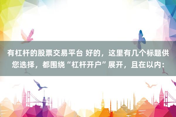 有杠杆的股票交易平台 好的，这里有几个标题供您选择，都围绕“杠杆开户”展开，且在以内：