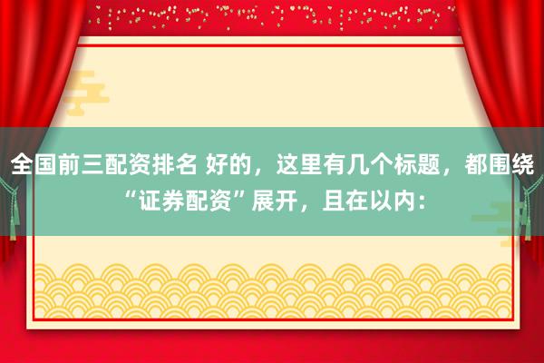 全国前三配资排名 好的，这里有几个标题，都围绕“证券配资”展开，且在以内：