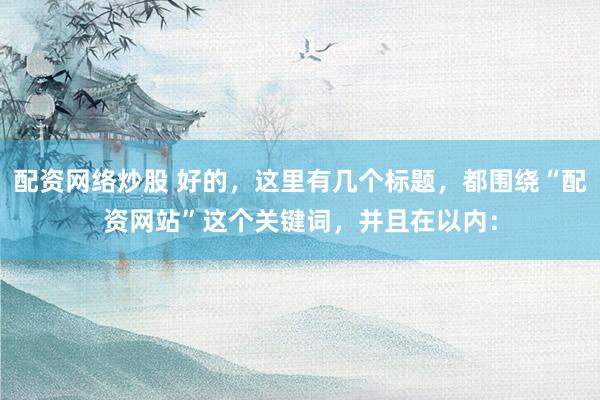 配资网络炒股 好的，这里有几个标题，都围绕“配资网站”这个关键词，并且在以内：