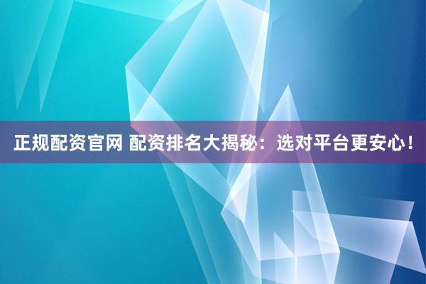 正规配资官网 配资排名大揭秘：选对平台更安心！