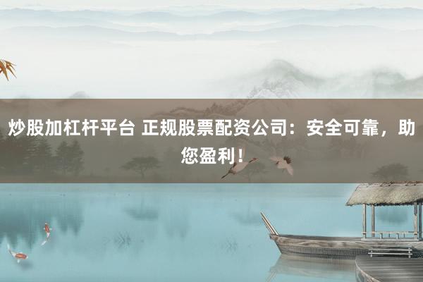 炒股加杠杆平台 正规股票配资公司：安全可靠，助您盈利！