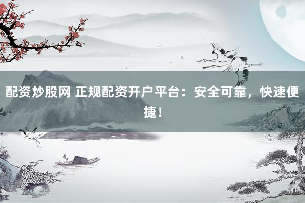 配资炒股网 正规配资开户平台：安全可靠，快速便捷！
