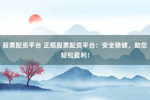 股票配资平台 正规股票配资平台：安全稳健，助您轻松盈利！