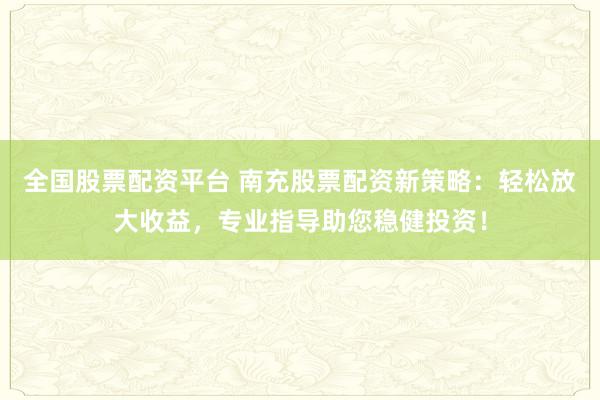 全国股票配资平台 南充股票配资新策略：轻松放大收益，专业指导助您稳健投资！