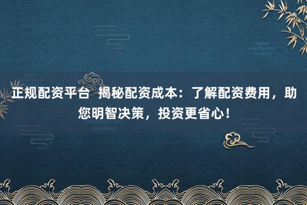 正规配资平台  揭秘配资成本：了解配资费用，助您明智决策，投资更省心！