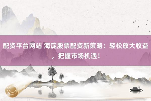 配资平台网站 海淀股票配资新策略：轻松放大收益，把握市场机遇！