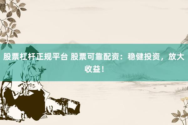 股票杠杆正规平台 股票可靠配资：稳健投资，放大收益！