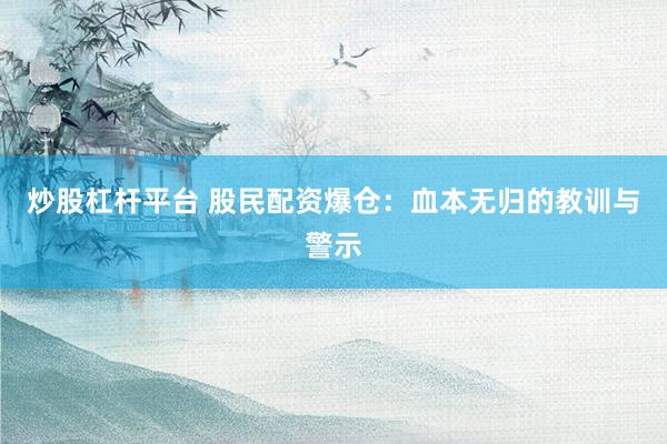 炒股杠杆平台 股民配资爆仓：血本无归的教训与警示