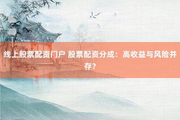 线上股票配资门户 股票配资分成：高收益与风险并存？