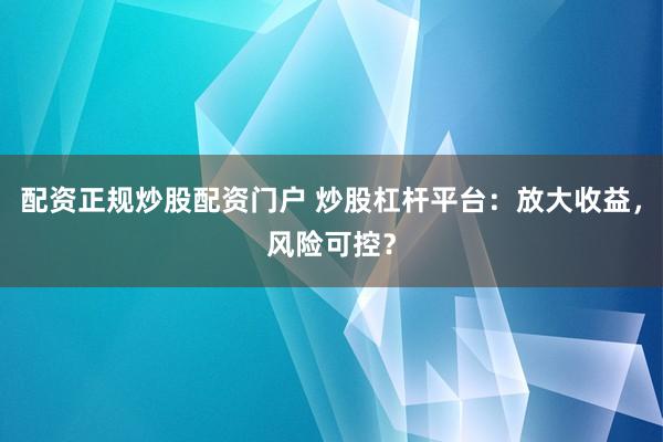 配资正规炒股配资门户 炒股杠杆平台：放大收益，风险可控？