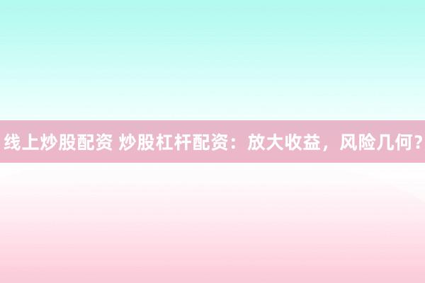 线上炒股配资 炒股杠杆配资：放大收益，风险几何？