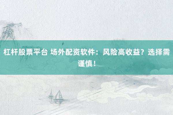 杠杆股票平台 场外配资软件：风险高收益？选择需谨慎！