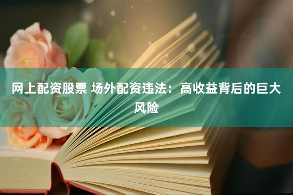 网上配资股票 场外配资违法：高收益背后的巨大风险
