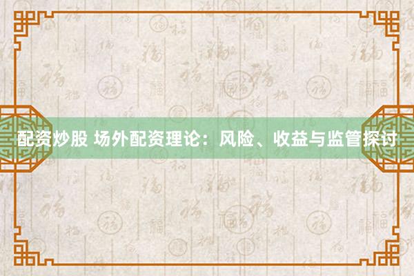 配资炒股 场外配资理论：风险、收益与监管探讨