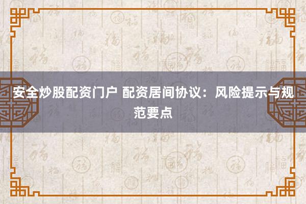 安全炒股配资门户 配资居间协议：风险提示与规范要点