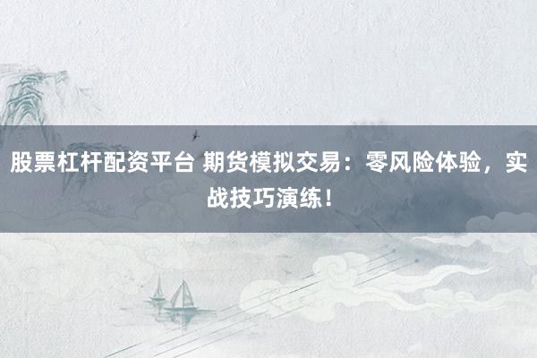 股票杠杆配资平台 期货模拟交易：零风险体验，实战技巧演练！