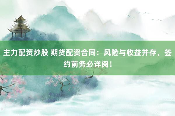 主力配资炒股 期货配资合同：风险与收益并存，签约前务必详阅！