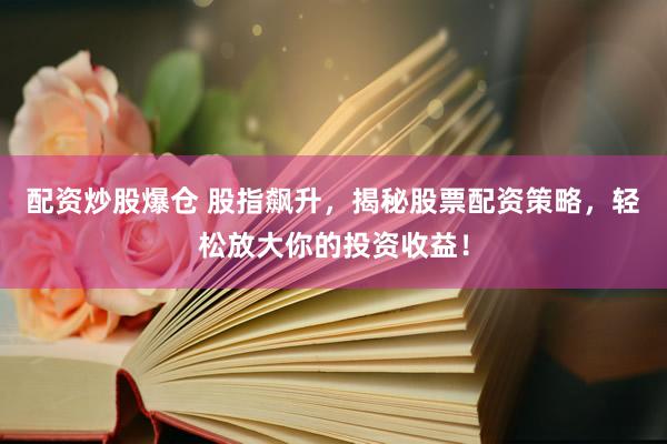 配资炒股爆仓 股指飙升，揭秘股票配资策略，轻松放大你的投资收益！