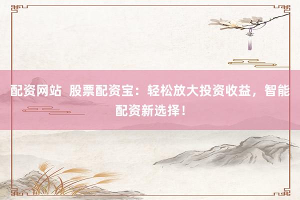 配资网站  股票配资宝：轻松放大投资收益，智能配资新选择！