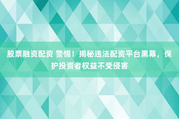 股票融资配资 警惕！揭秘违法配资平台黑幕，保护投资者权益不受侵害