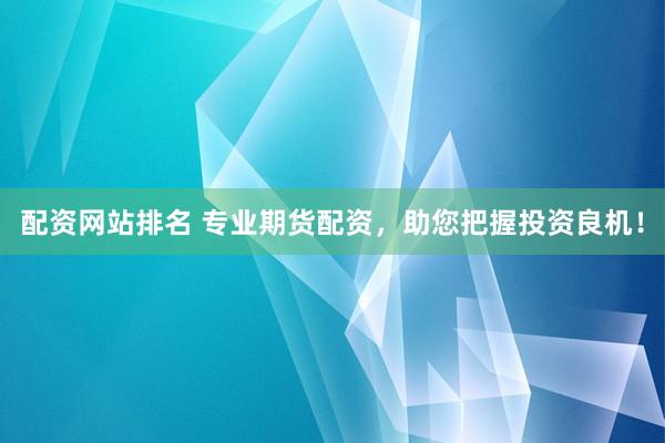 配资网站排名 专业期货配资，助您把握投资良机！