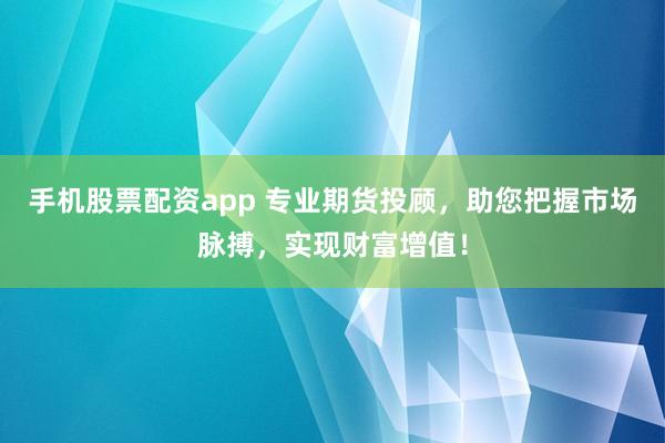 手机股票配资app 专业期货投顾，助您把握市场脉搏，实现财富增值！