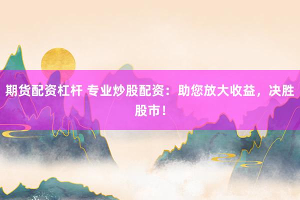 期货配资杠杆 专业炒股配资：助您放大收益，决胜股市！