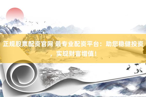 正规股票配资官网 最专业配资平台：助您稳健投资，实现财富增值！