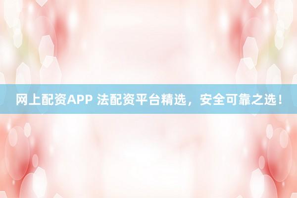 网上配资APP 法配资平台精选，安全可靠之选！