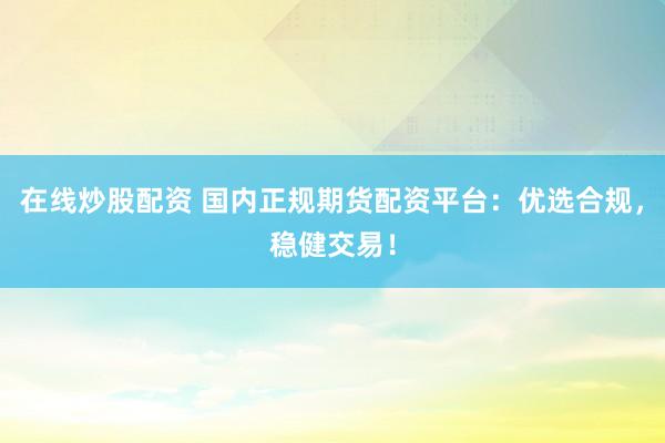 在线炒股配资 国内正规期货配资平台：优选合规，稳健交易！