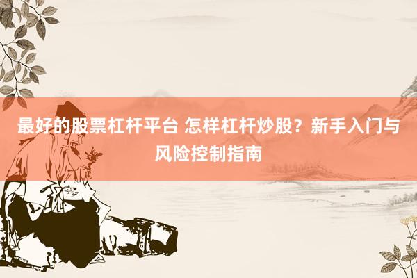 最好的股票杠杆平台 怎样杠杆炒股？新手入门与风险控制指南