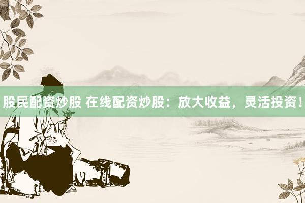 股民配资炒股 在线配资炒股：放大收益，灵活投资！
