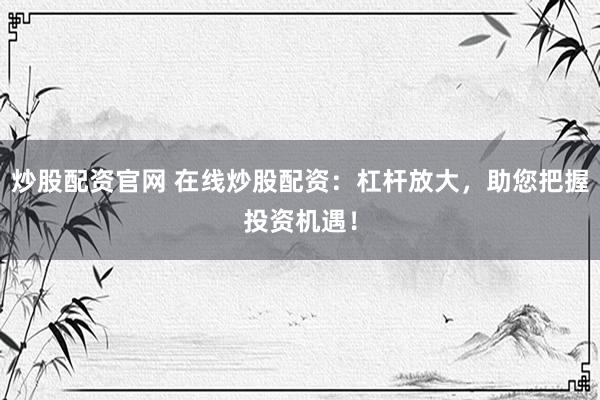 炒股配资官网 在线炒股配资：杠杆放大，助您把握投资机遇！