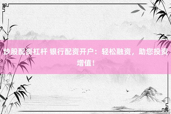炒股配资杠杆 银行配资开户：轻松融资，助您投资增值！