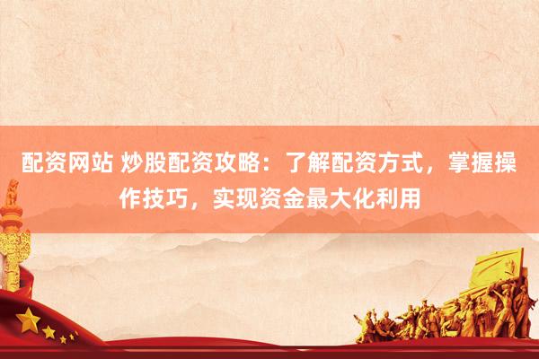 配资网站 炒股配资攻略：了解配资方式，掌握操作技巧，实现资金最大化利用