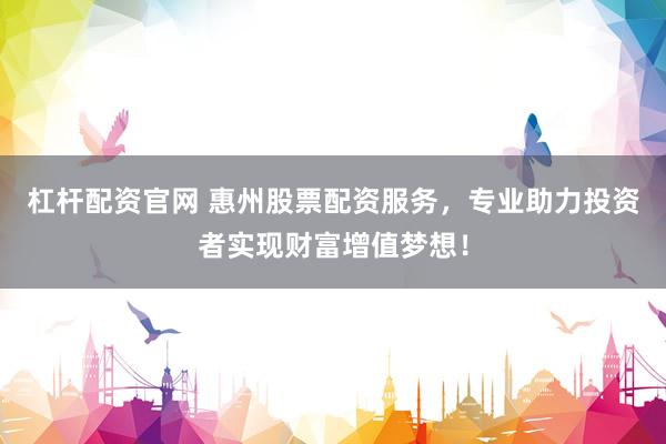 杠杆配资官网 惠州股票配资服务，专业助力投资者实现财富增值梦想！